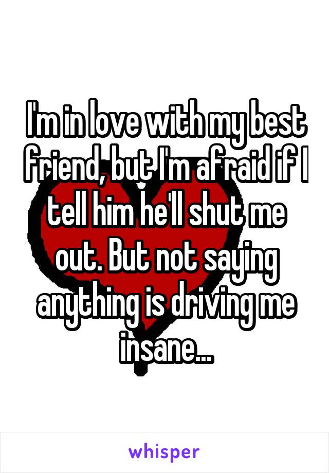 I'm in love with my best friend, but I'm afraid if I tell him he'll shut me out. But not saying anything is driving me insane...