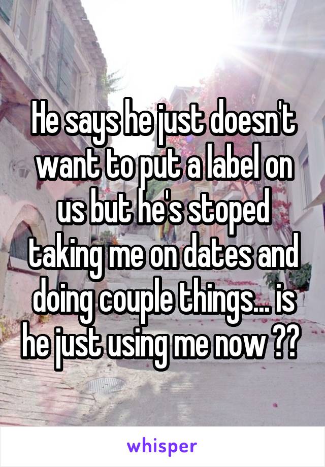 He says he just doesn't want to put a label on us but he's stoped taking me on dates and doing couple things... is he just using me now ?? 