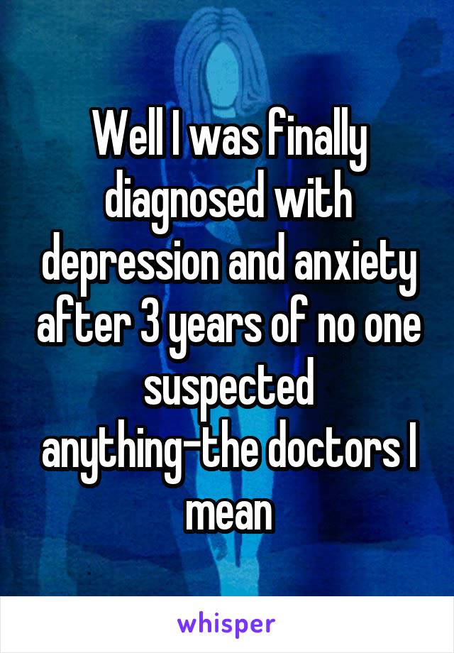 Well I was finally diagnosed with depression and anxiety after 3 years of no one suspected anything-the doctors I mean