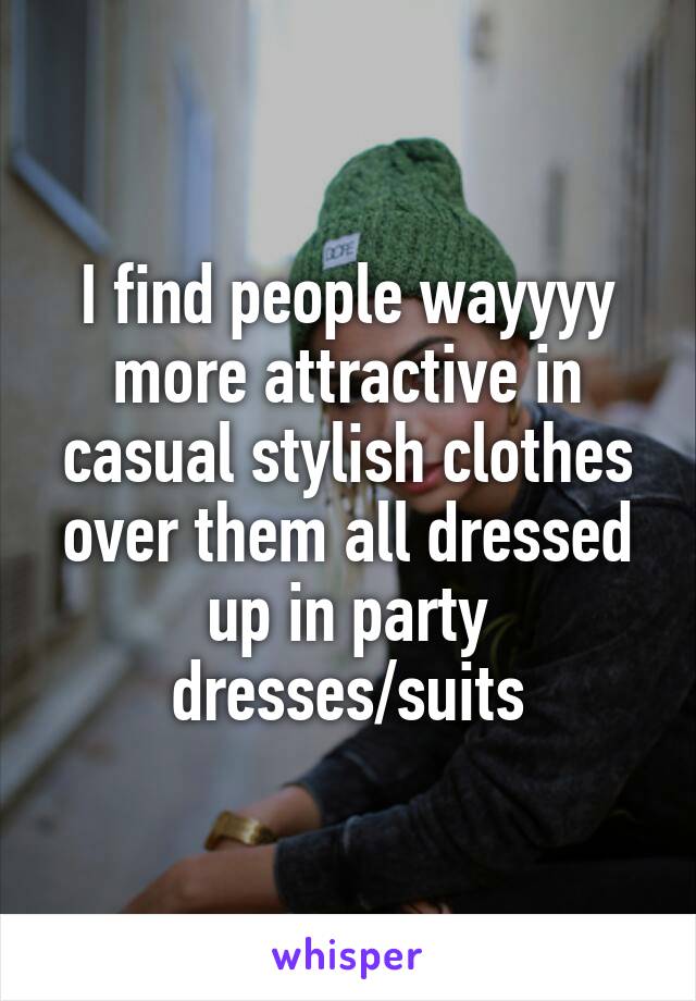 I find people wayyyy more attractive in casual stylish clothes over them all dressed up in party dresses/suits