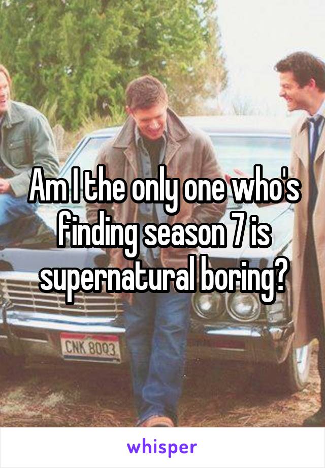 Am I the only one who's finding season 7 is supernatural boring?