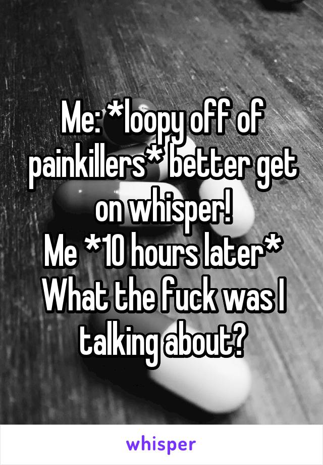 Me: *loopy off of painkillers* better get on whisper!
Me *10 hours later*
What the fuck was I talking about?