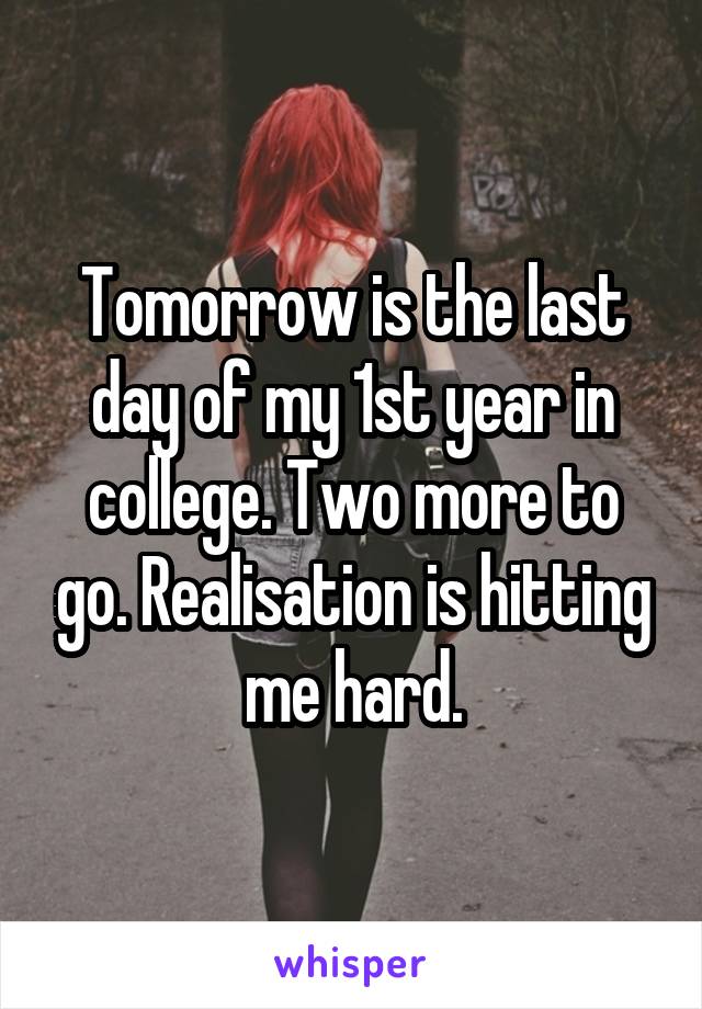 Tomorrow is the last day of my 1st year in college. Two more to go. Realisation is hitting me hard.