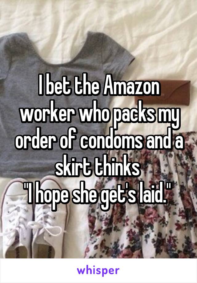 I bet the Amazon worker who packs my order of condoms and a skirt thinks 
"I hope she get's laid." 