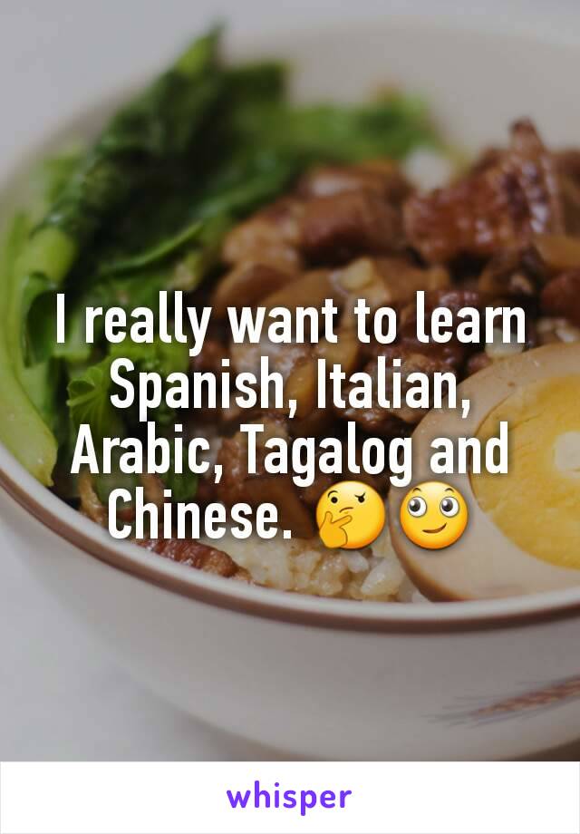 I really want to learn Spanish, Italian, Arabic, Tagalog and Chinese. 🤔🙄