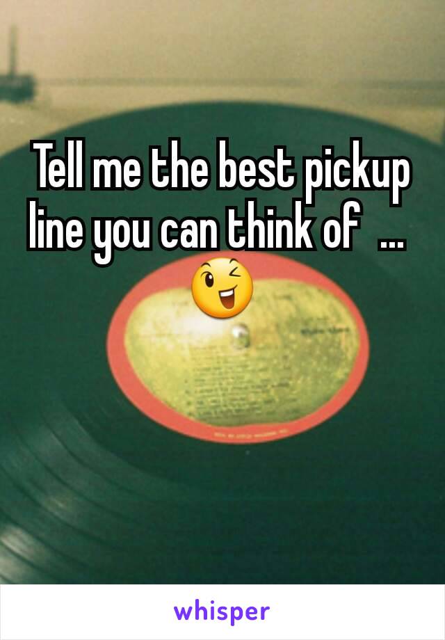 Tell me the best pickup line you can think of  ... 
😉