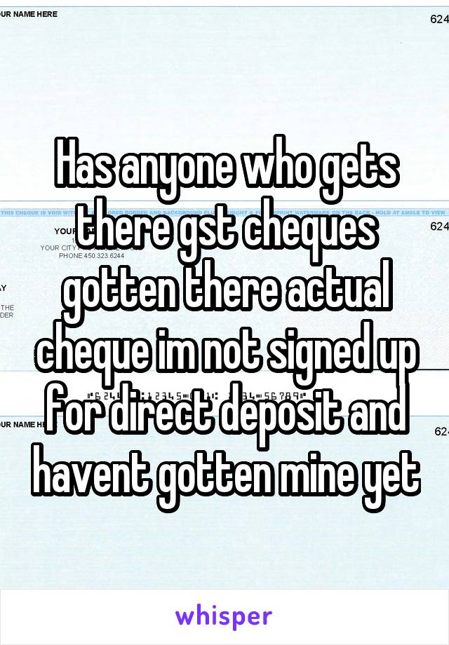 Has anyone who gets there gst cheques gotten there actual cheque im not signed up for direct deposit and havent gotten mine yet