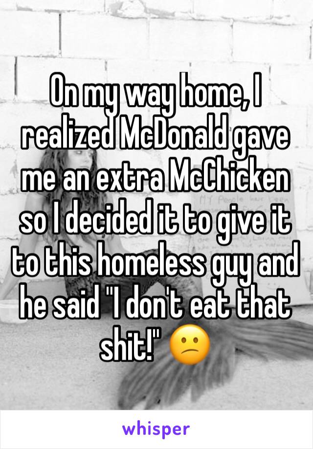 On my way home, I realized McDonald gave me an extra McChicken so I decided it to give it to this homeless guy and he said "I don't eat that shit!" 😕