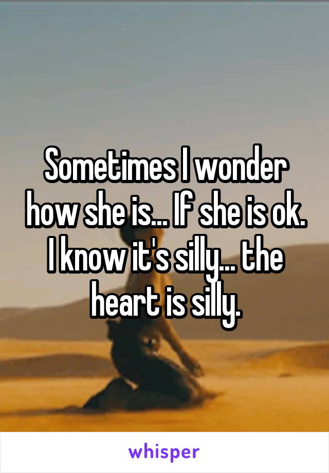 Sometimes I wonder how she is... If she is ok. I know it's silly... the heart is silly.