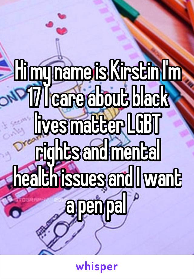 Hi my name is Kirstin I'm 17 I care about black lives matter LGBT rights and mental health issues and I want a pen pal 