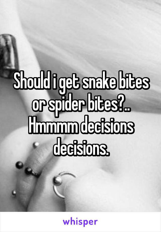 Should i get snake bites or spider bites?.. Hmmmm decisions decisions.