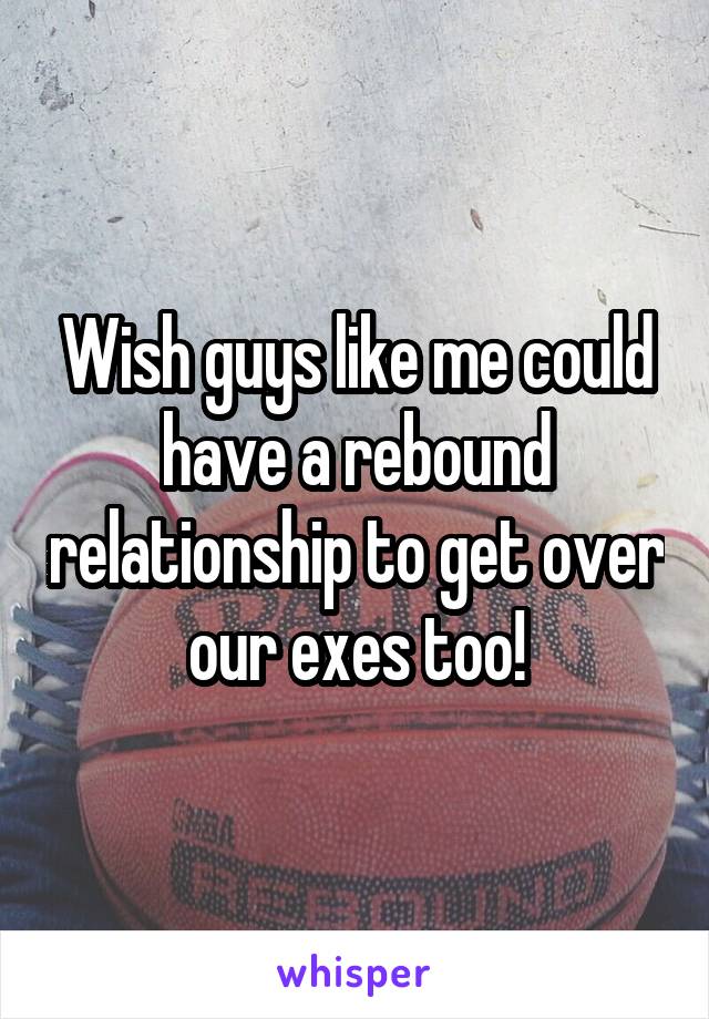 Wish guys like me could have a rebound relationship to get over our exes too!