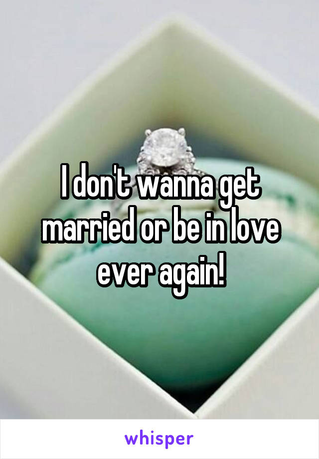 I don't wanna get married or be in love ever again!