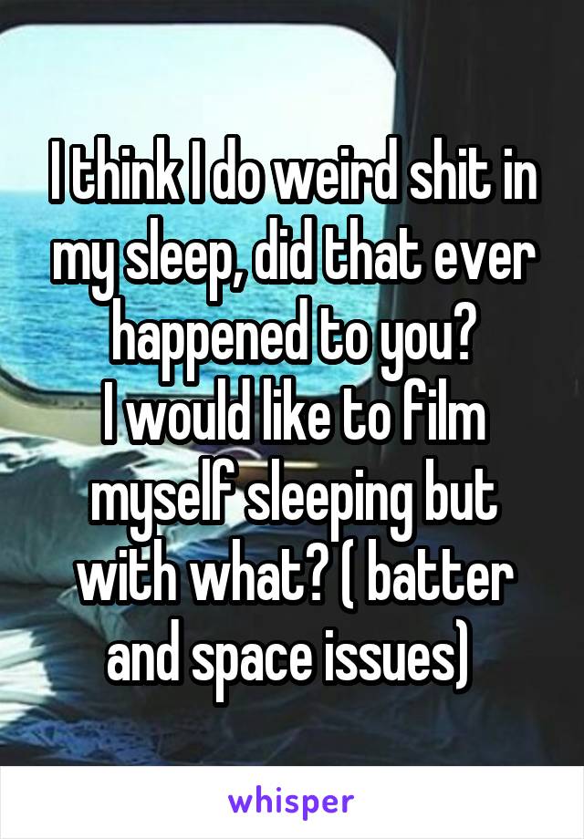 I think I do weird shit in my sleep, did that ever happened to you?
I would like to film myself sleeping but with what? ( batter and space issues) 