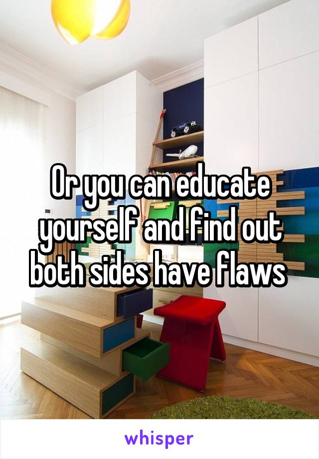 Or you can educate yourself and find out both sides have flaws 