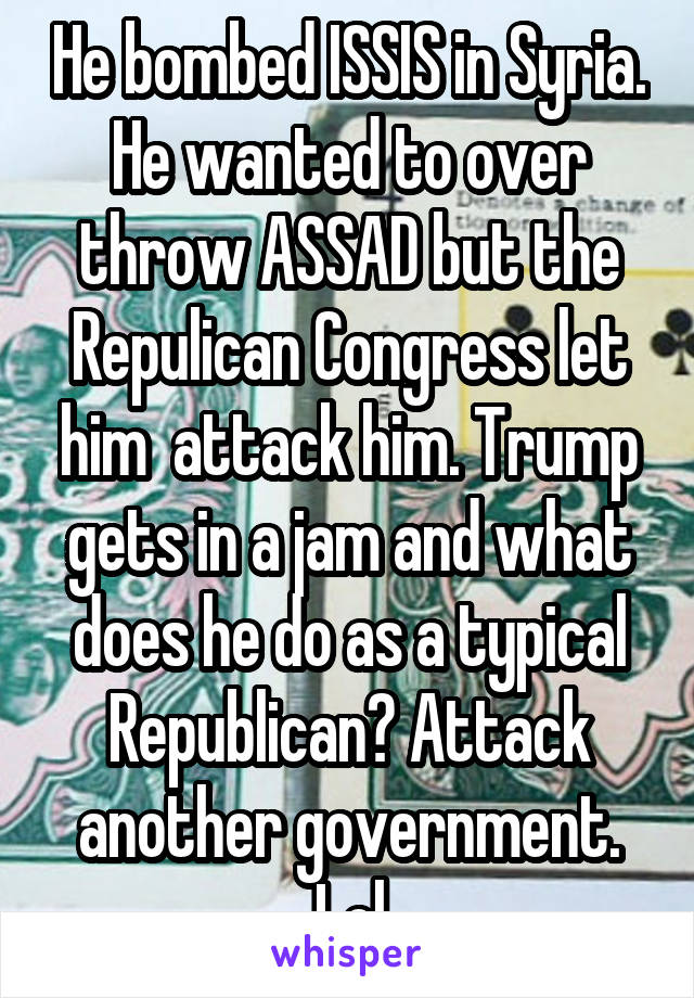 He bombed ISSIS in Syria. He wanted to over throw ASSAD but the Repulican Congress let him  attack him. Trump gets in a jam and what does he do as a typical Republican? Attack another government. Lol