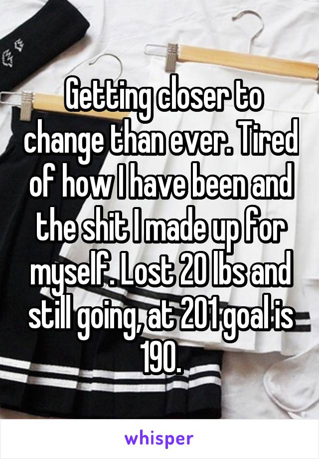  Getting closer to change than ever. Tired of how I have been and the shit I made up for myself. Lost 20 lbs and still going, at 201 goal is 190.