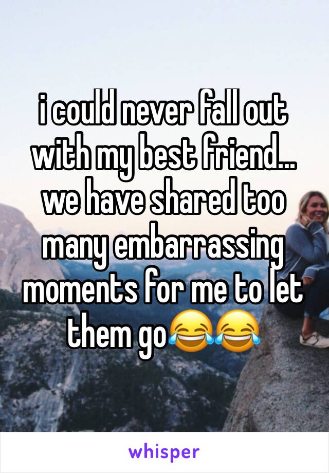 i could never fall out with my best friend... we have shared too many embarrassing moments for me to let them go😂😂