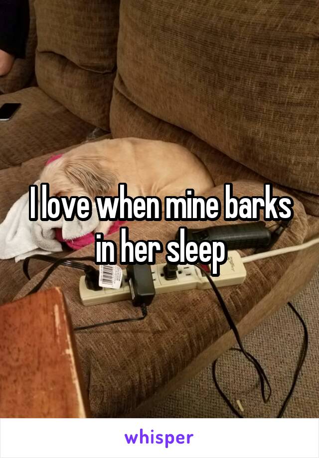 I love when mine barks in her sleep