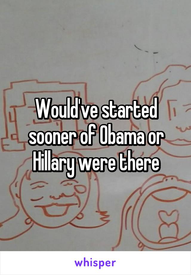 Would've started sooner of Obama or Hillary were there