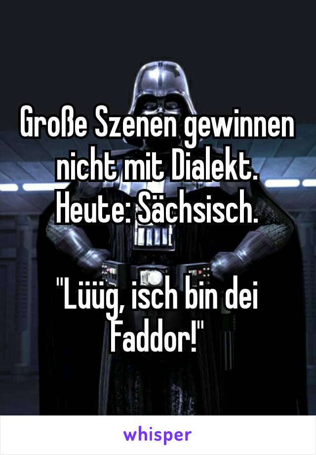 Große Szenen gewinnen nicht mit Dialekt.
Heute: Sächsisch.

"Lüüg, isch bin dei Faddor!"