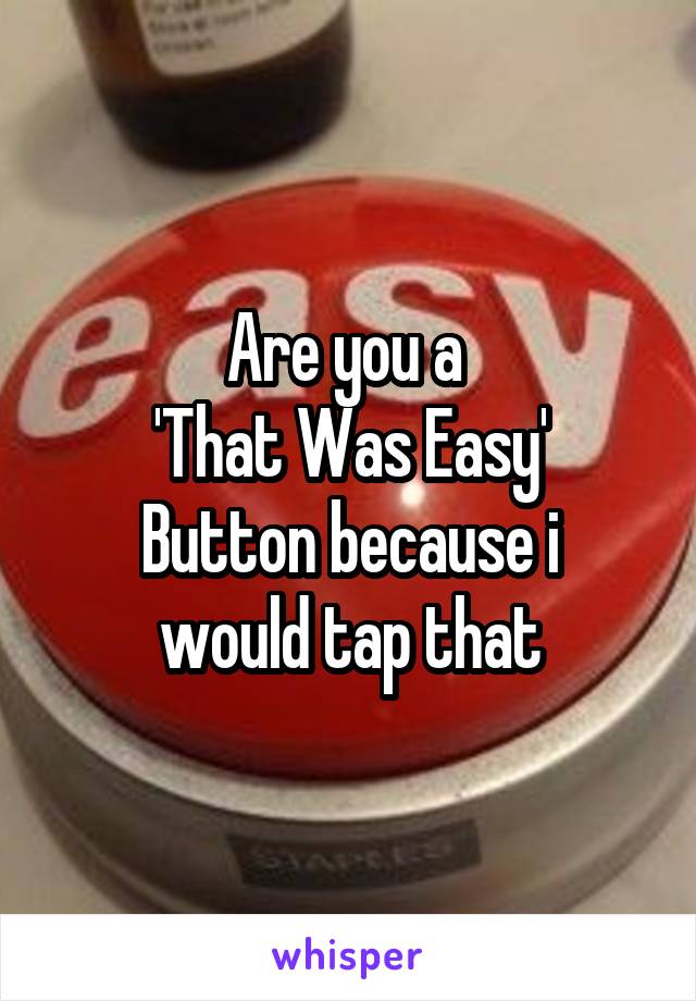 Are you a 
'That Was Easy'
Button because i would tap that