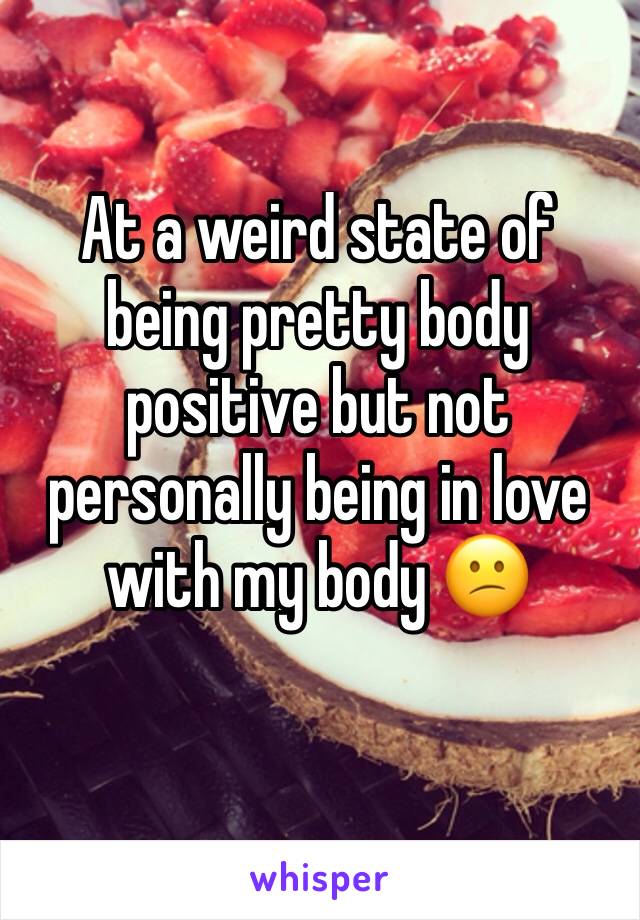 At a weird state of being pretty body positive but not personally being in love with my body 😕