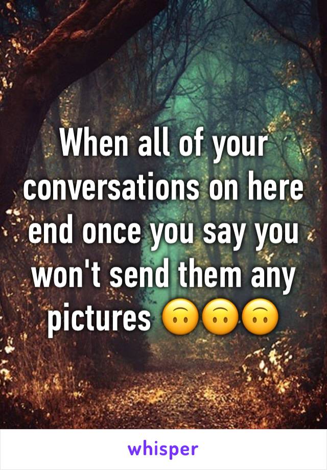 When all of your conversations on here end once you say you won't send them any pictures 🙃🙃🙃