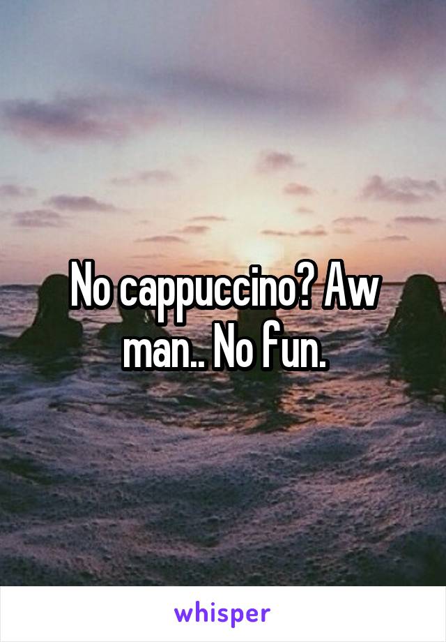 No cappuccino? Aw man.. No fun.