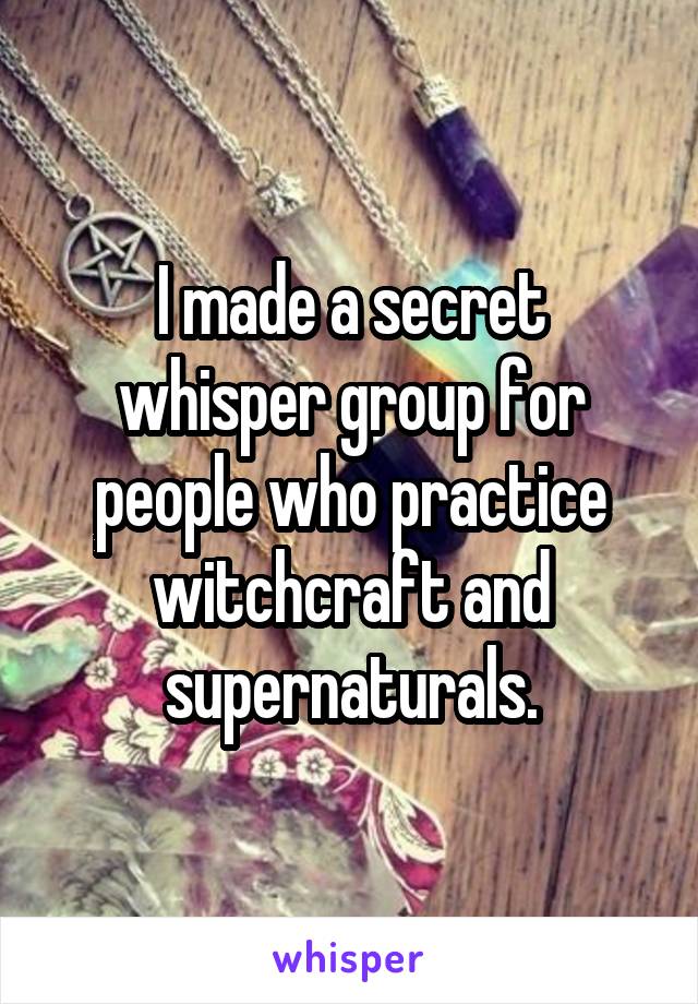 I made a secret whisper group for people who practice witchcraft and supernaturals.