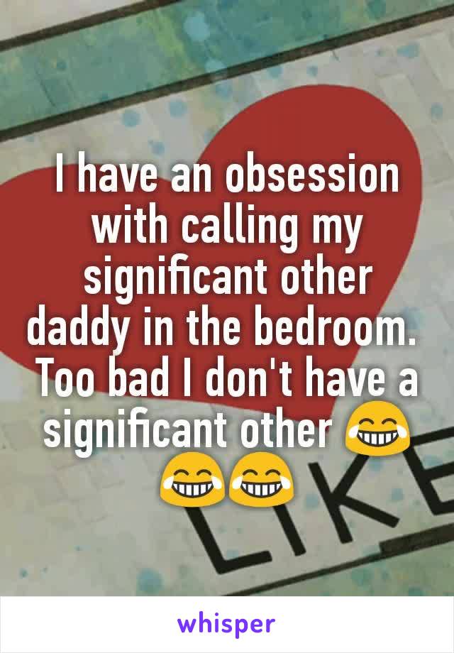 I have an obsession with calling my significant other daddy in the bedroom. 
Too bad I don't have a significant other 😂😂😂