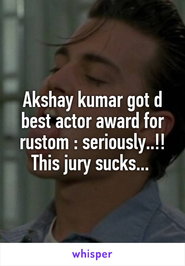 Akshay kumar got d best actor award for rustom : seriously..!! This jury sucks... 