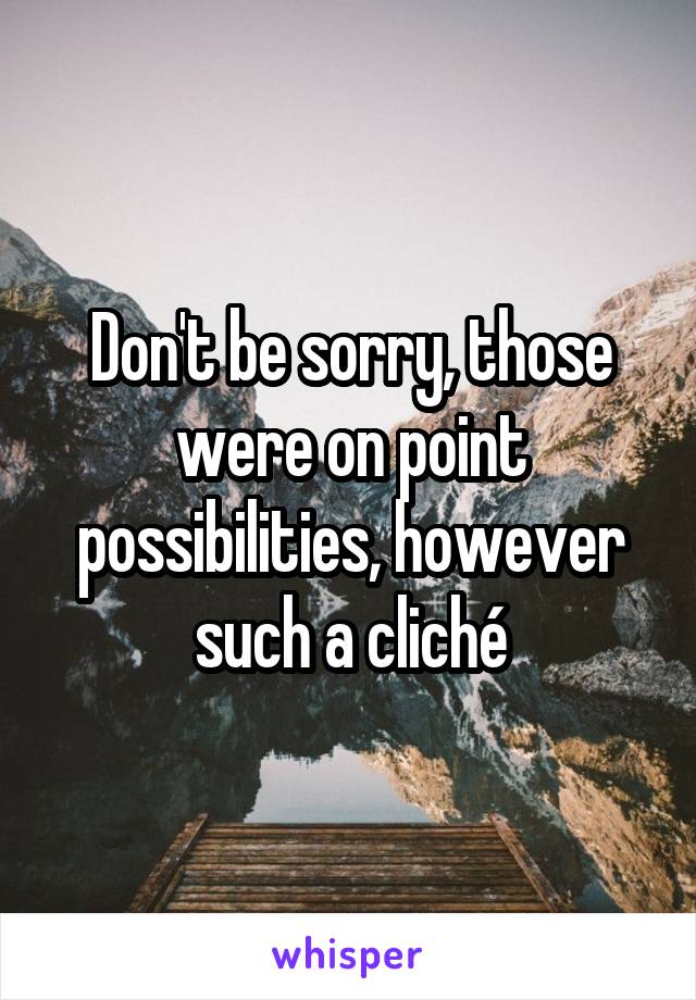 Don't be sorry, those were on point possibilities, however such a cliché