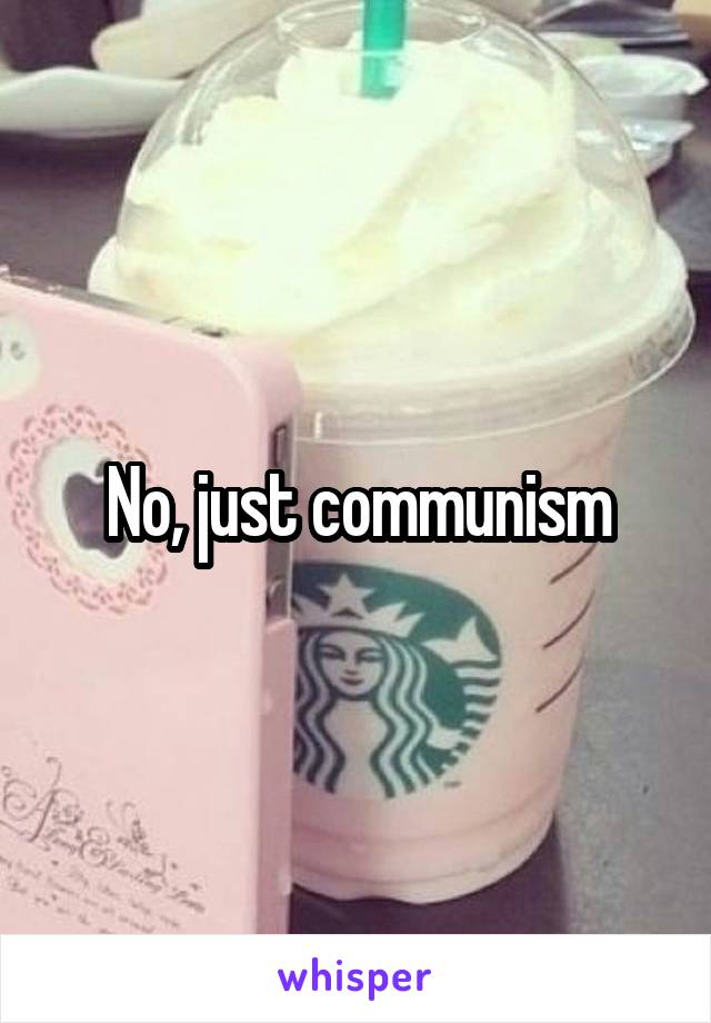 No, just communism