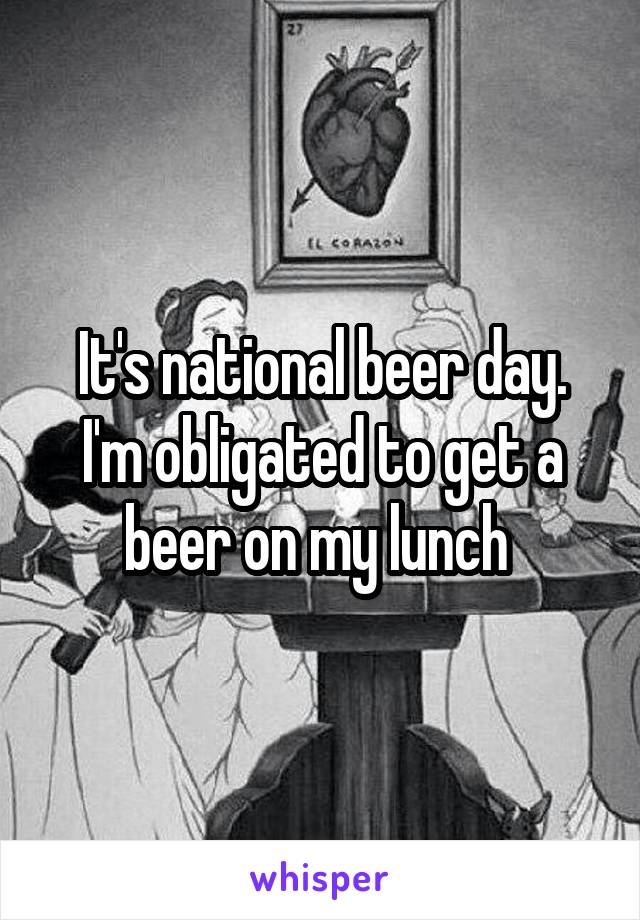 It's national beer day. I'm obligated to get a beer on my lunch 