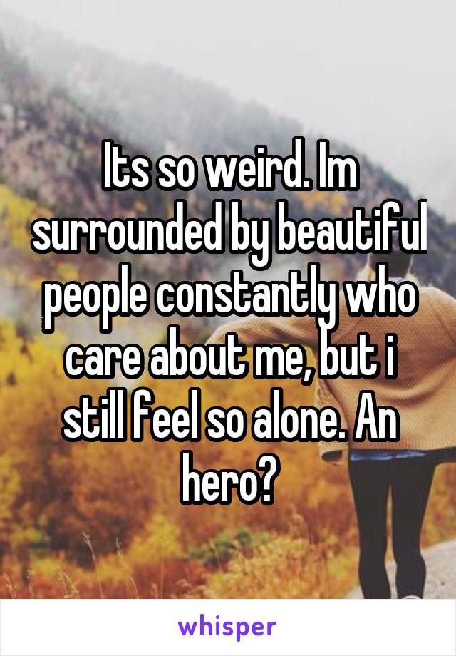 Its so weird. Im surrounded by beautiful people constantly who care about me, but i still feel so alone. An hero?