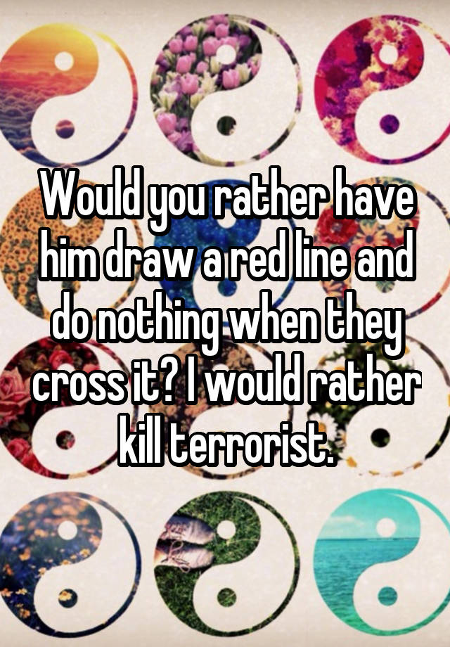 would-you-rather-have-him-draw-a-red-line-and-do-nothing-when-they