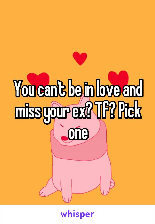 You can't be in love and miss your ex? Tf? Pick one