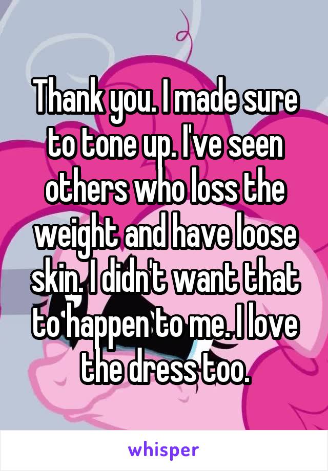 Thank you. I made sure to tone up. I've seen others who loss the weight and have loose skin. I didn't want that to happen to me. I love the dress too.