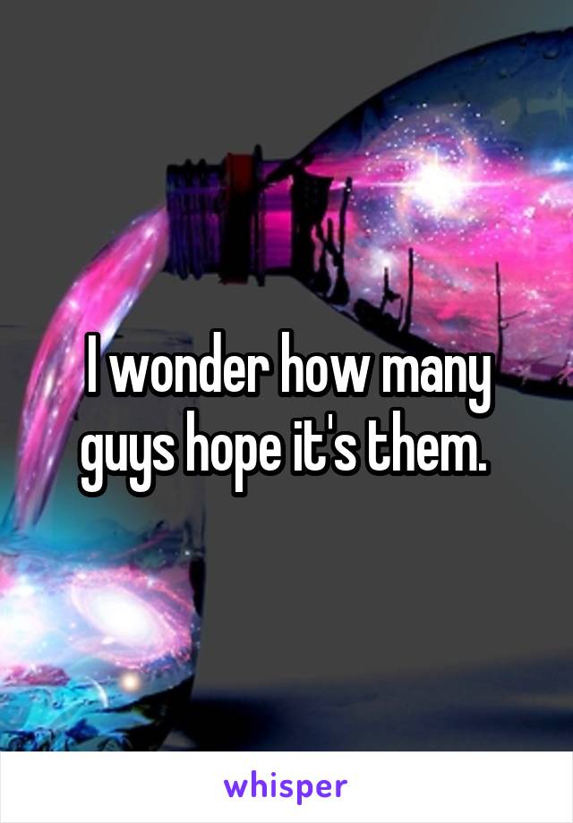 I wonder how many guys hope it's them. 