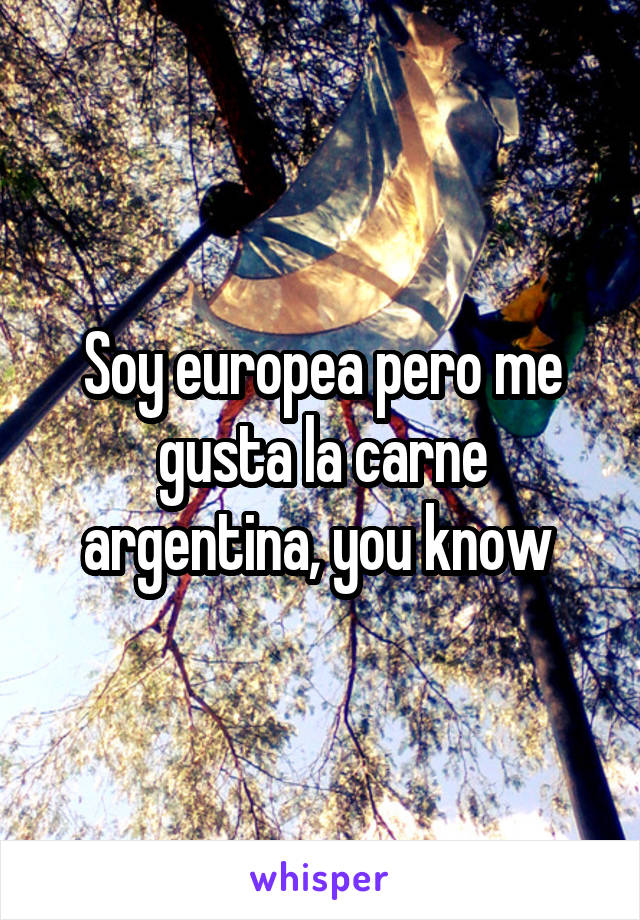 Soy europea pero me gusta la carne argentina, you know 