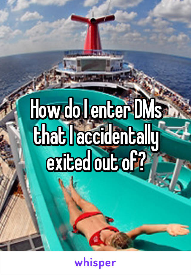 How do I enter DMs that I accidentally exited out of?