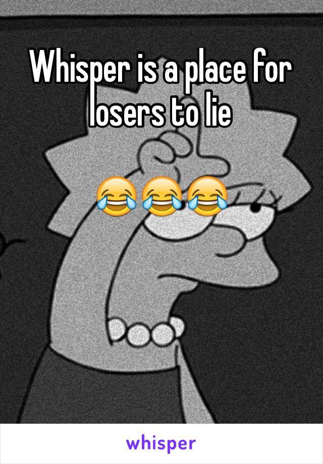 Whisper is a place for losers to lie 

😂😂😂