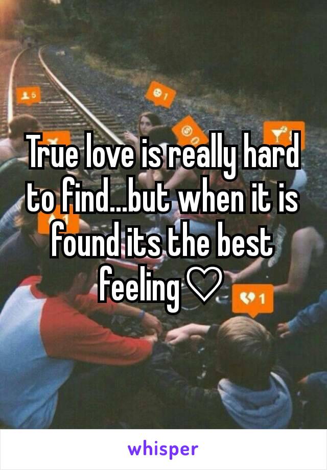 True love is really hard to find...but when it is found its the best feeling♡