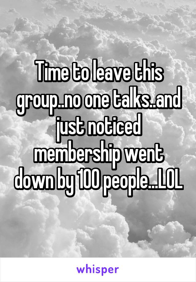 Time to leave this group..no one talks..and just noticed membership went down by 100 people...LOL 