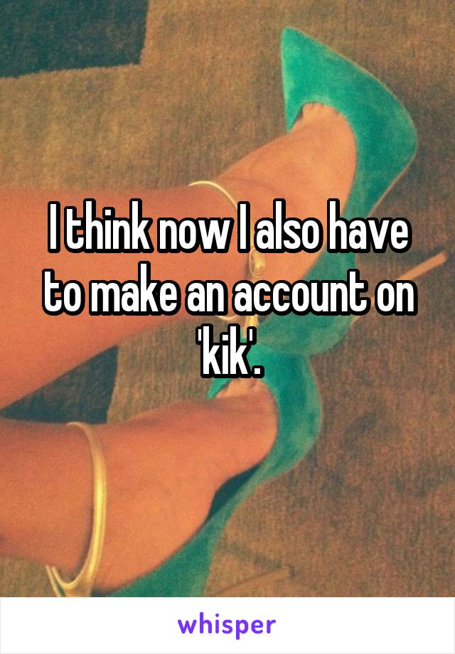 I think now I also have to make an account on 'kik'.
