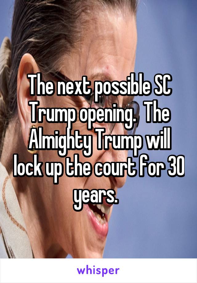 The next possible SC Trump opening.  The Almighty Trump will lock up the court for 30 years.  