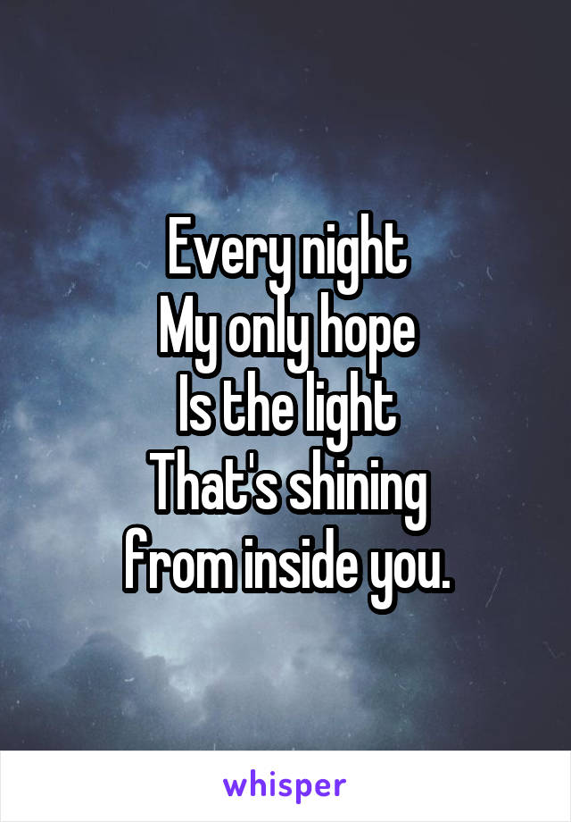 Every night
My only hope
Is the light
That's shining
from inside you.