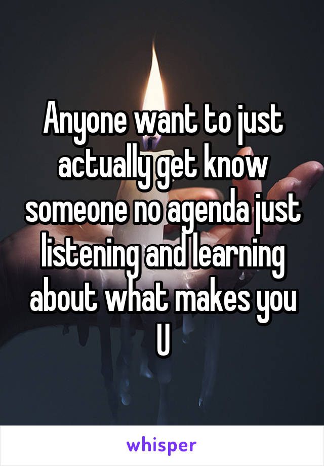 Anyone want to just actually get know someone no agenda just listening and learning about what makes you U