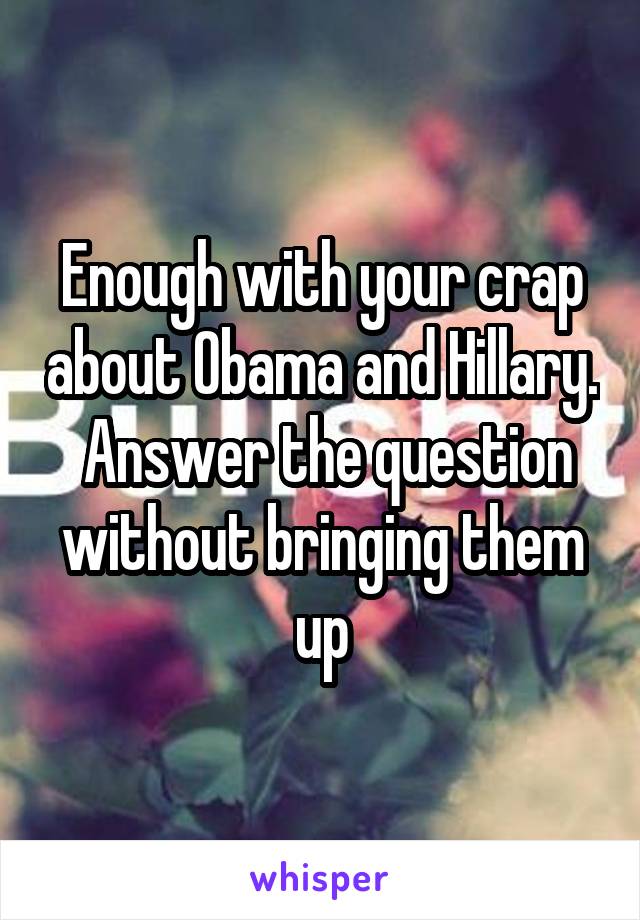 Enough with your crap about Obama and Hillary.  Answer the question without bringing them up